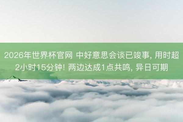 2026年世界杯官网 中好意思会谈已竣事, 用时超2小时15分钟! 两边达成1点共鸣, 异日可期