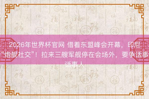 2026年世界杯官网 借着东盟峰会开幕，印尼搞“炮舰社交”！拉来三艘军舰停在会场外，要争话事人