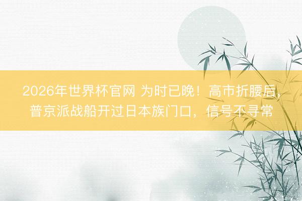 2026年世界杯官网 为时已晚！高市折腰后，普京派战船开过日本族门口，<a href=