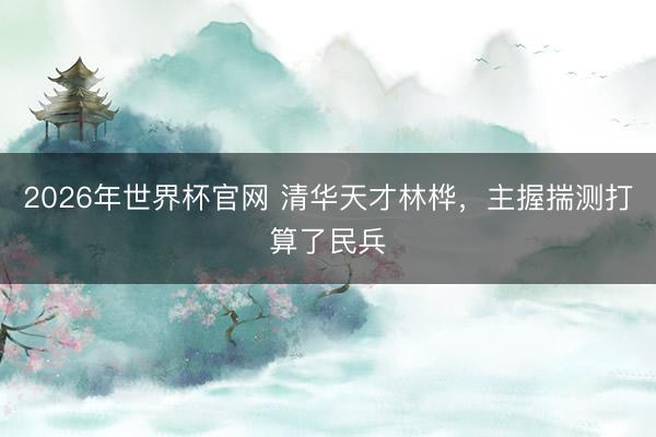 2026年世界杯官网 清华天才林桦，主握揣测打算了民兵
