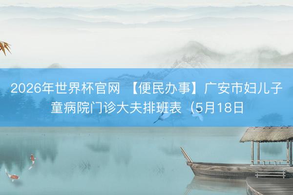 2026年世界杯官网 【便民办事】广安市妇儿子童病院门诊大夫排班表（5月18日