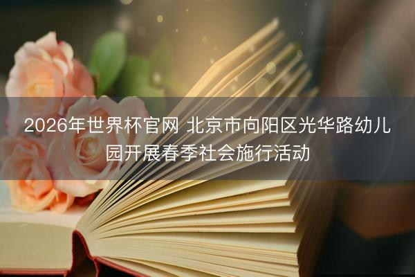 2026年世界杯官网 北京市向阳区光华路幼儿园开展春季社会施行活动