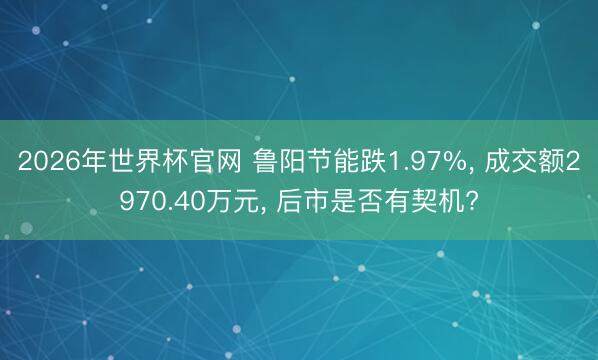 2026年世界杯官网 鲁阳节能跌1.97%， 成交额2970.40万元， 后市是否有契机?