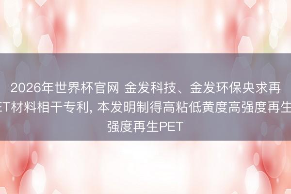 2026年世界杯官网 金发科技、金发环保央求再生PET材料相干专利， 本发明制得高粘低黄度高强度再生PET