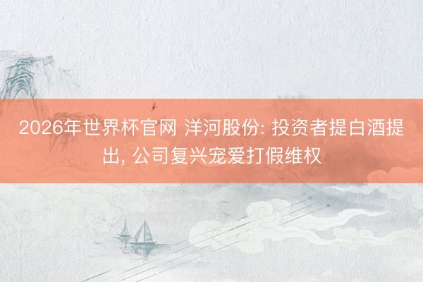 2026年世界杯官网 洋河股份: 投资者提白酒提出， 公司复兴宠爱打假维权