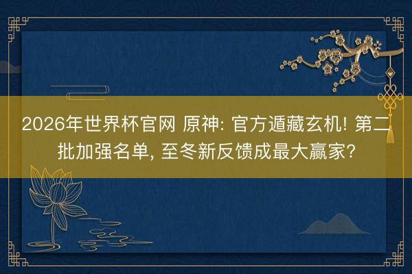 2026年世界杯官网 原神: 官方遁藏玄机! 第二批加强名单, 至冬新反馈成最大赢家?