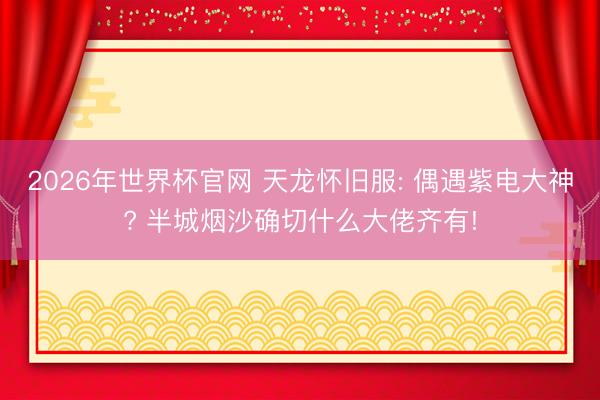 2026年世界杯官网 天龙怀旧服: 偶遇紫电大神? 半城烟沙确切什么大佬齐有!