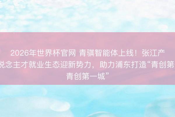 2026年世界杯官网 青骐智能体上线！张江产业东说念主才就业生态迎新势力，助力浦东打造“青创第一城”