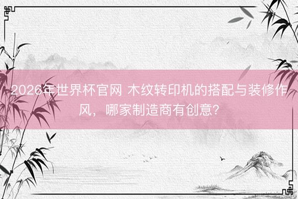 2026年世界杯官网 木纹转印机的搭配与装修作风,哪家制造商有创意?
