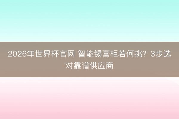 2026年世界杯官网 智能锡膏柜若何挑？3步选对靠谱供应商