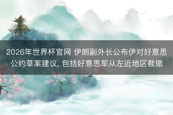 2026年世界杯官网 伊朗副外长公布伊对好意思公约草案建议， 包括好意思军从左近地区裁撤