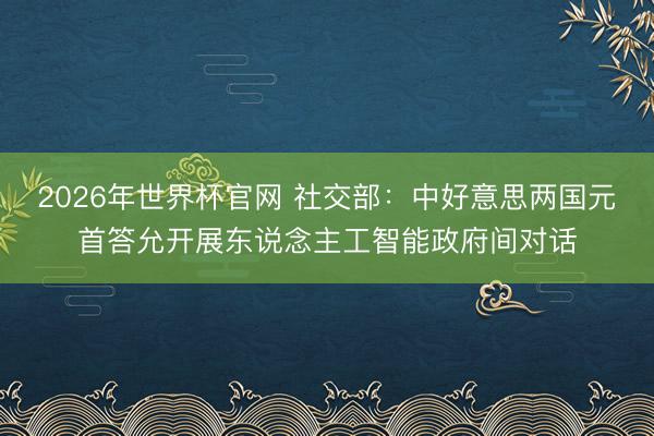 2026年世界杯官网 社交部：中好意思两国元首答允开展东说念主工智能政府间对话