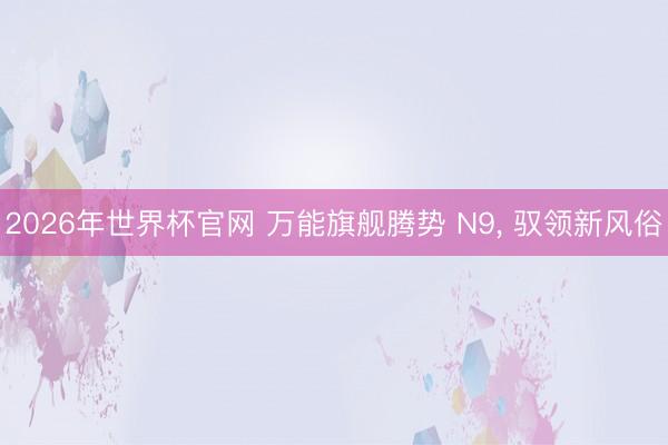 2026年世界杯官网 万能旗舰腾势 N9， 驭领新风俗