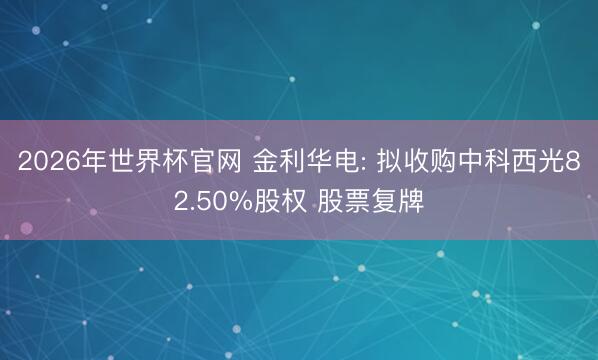 2026年世界杯官网 金利华电: 拟收购中科西光82.50%股权 股票复牌