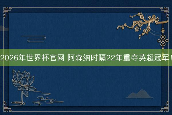 2026年世界杯官网 阿森纳时隔22年重夺英超冠军！