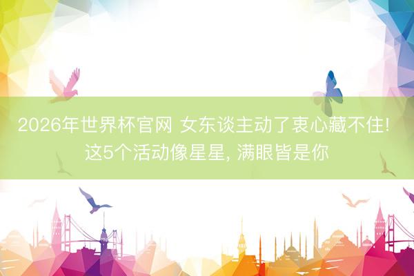 2026年世界杯官网 女东谈主动了衷心藏不住! 这5个活动像星星， 满眼皆是你