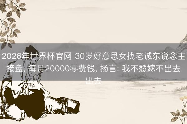 2026年世界杯官网 30岁好意思女找老诚东说念主接盘， 每月20000零费钱， 扬言: 我不愁嫁不出去