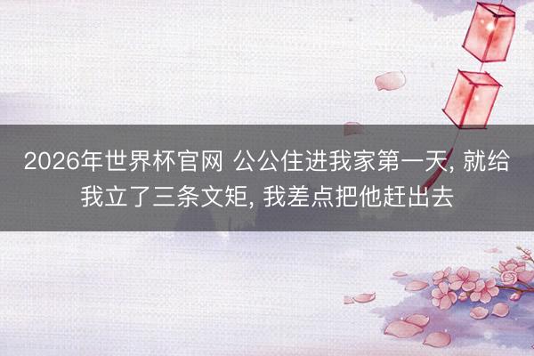 2026年世界杯官网 公公住进我家第一天， 就给我立了三条文矩， 我差点把他赶出去