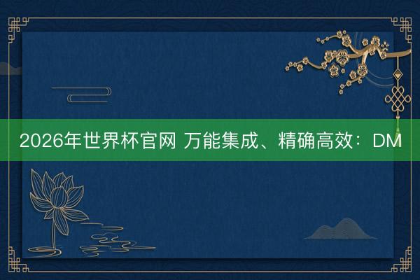 2026年世界杯官网 万能集成、精确高效:DM