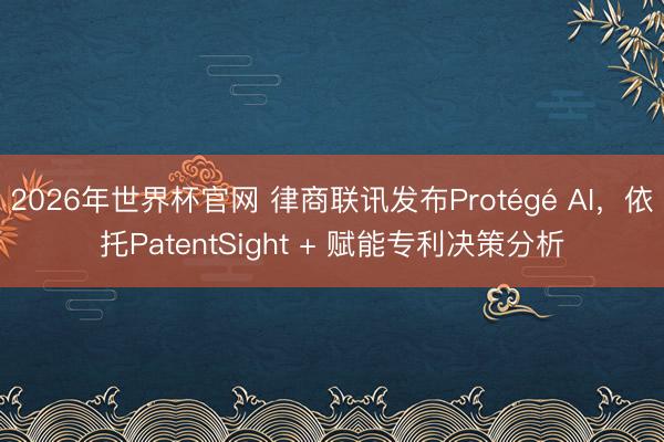 2026年世界杯官网 律商联讯发布Protégé AI，依托PatentSight + 赋能专利决策分析