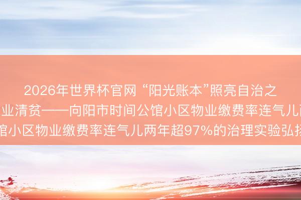 2026年世界杯官网 “阳光账本”照亮自治之路，“业主住持”破解物业清贫——向阳市时间公馆小区物业缴费率连气儿两年超97%的治理实验弘扬