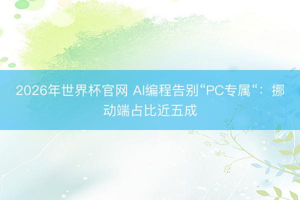 2026年世界杯官网 AI编程告别“PC专属“：挪动端占比近五成