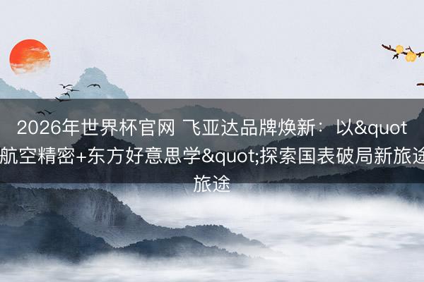 2026年世界杯官网 飞亚达品牌焕新：以"航空精密+东方好意思学"探索国表破局新旅途