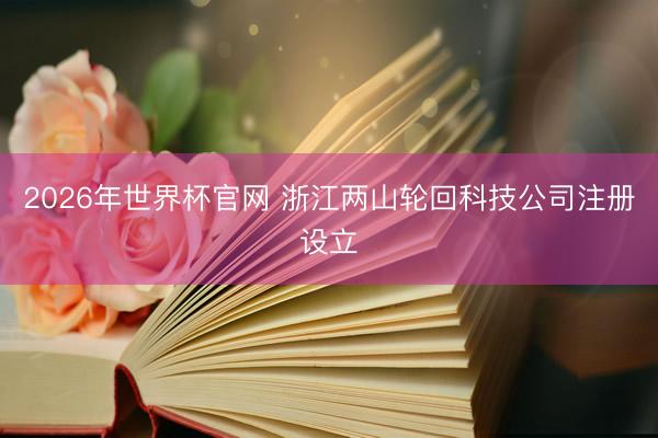 2026年世界杯官网 浙江两山轮回科技公司注册设立