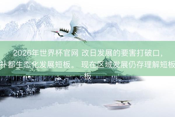 2026年世界杯官网 改日发展的要害打破口，补都生态化发展短板。 现在区域发展仍存理解短板