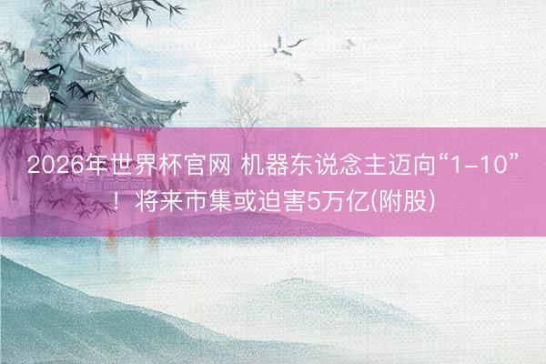 2026年世界杯官网 机器东说念主迈向“1-10”！将来市集或迫害5万亿(附股)