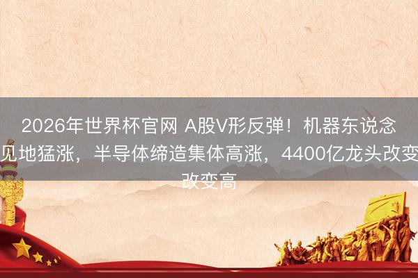 2026年世界杯官网 A股V形反弹！机器东说念主见地猛涨，半导体缔造集体高涨，4400亿龙头改变高