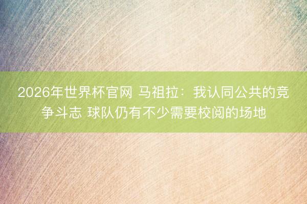 2026年世界杯官网 马祖拉：我认同公共的竞争斗志 球队仍有不少需要校阅的场地