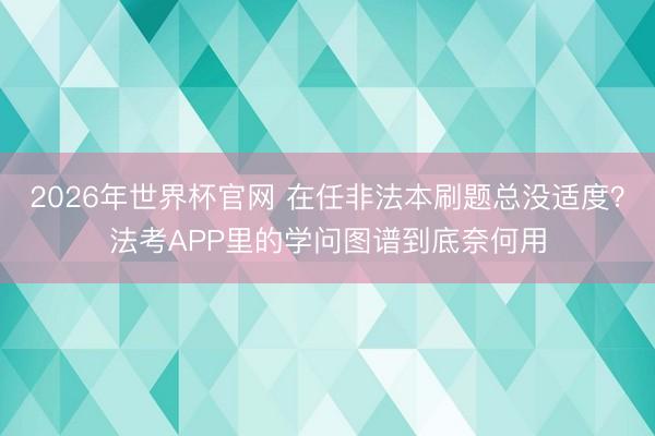 2026年世界杯官网 在任非法本刷题总没适度?法考APP里的学问图谱到底奈何用
