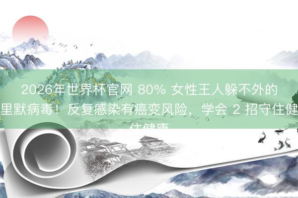 2026年世界杯官网 80% 女性王人躲不外的千里默病毒！反复感染有癌变风险，学会 2 招守住健康