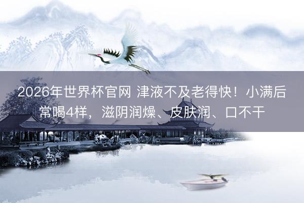 2026年世界杯官网 津液不及老得快!小满后常喝4样,滋阴润燥、皮肤润、口不干