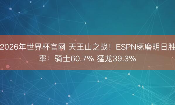 2026年世界杯官网 天王山之战！ESPN琢磨明日胜率：骑士60.7% 猛龙39.3%