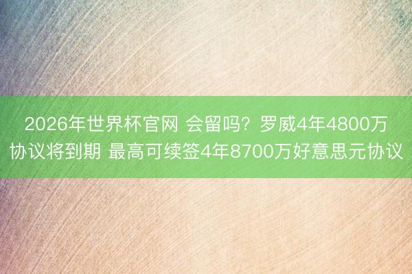 2026年世界杯官网 会留吗?罗威4年4800万协议将到期 最高可续签4年8700万好意思元协议