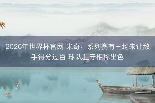 2026年世界杯官网 米奇：系列赛有三场未让敌手得分过百 球队驻守相称出色