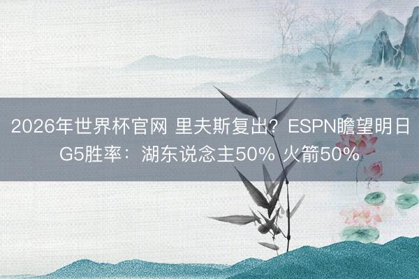 2026年世界杯官网 里夫斯复出？ESPN瞻望明日G5胜率：湖东说念主50% 火箭50%
