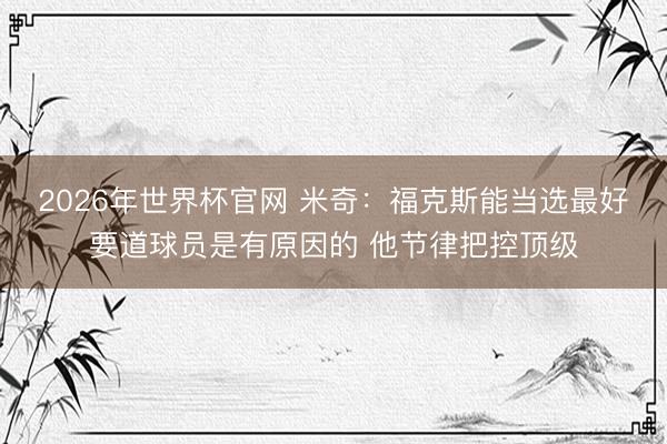 2026年世界杯官网 米奇：福克斯能当选最好要道球员是有原因的 他节律把控顶级