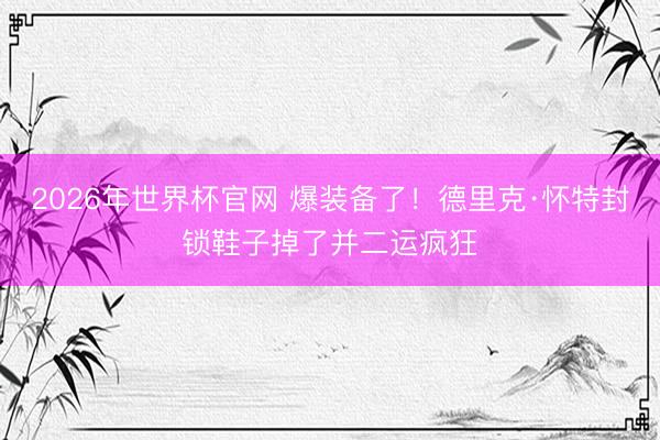 2026年世界杯官网 爆装备了！德里克·怀特封锁鞋子掉了并二运疯狂