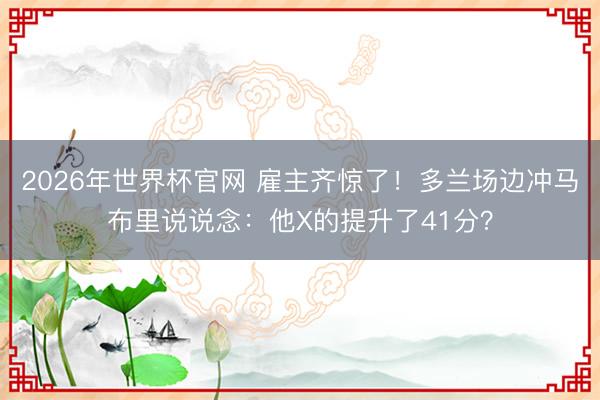 2026年世界杯官网 雇主齐惊了！多兰场边冲马布里说说念：他X的提升了41分？
