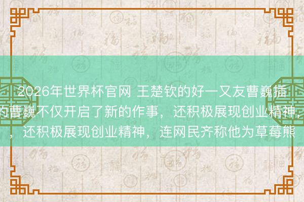2026年世界杯官网 王楚钦的好一又友曹巍插足创业大赛了，退役后的曹巍不仅开启了新的作事，还积极展现创业精神，连网民齐称他为草莓熊