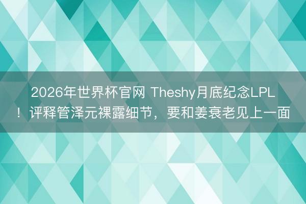 2026年世界杯官网 Theshy月底纪念LPL!评释管泽元裸露细节,要和姜衰老见上一面