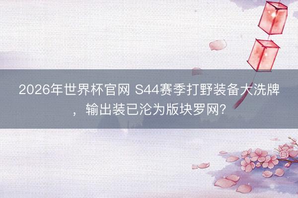 2026年世界杯官网 S44赛季打野装备大洗牌,输出装已沦为版块罗网?