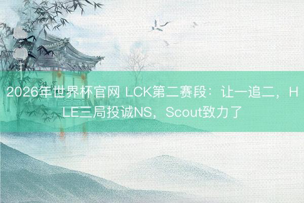 2026年世界杯官网 LCK第二赛段：让一追二，HLE三局投诚NS，Scout致力了