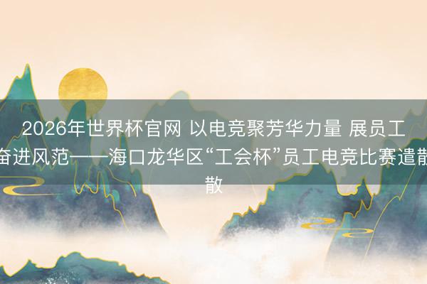 2026年世界杯官网 以电竞聚芳华力量 展员工奋进风范——海口龙华区“工会杯”员工电竞比赛遣散