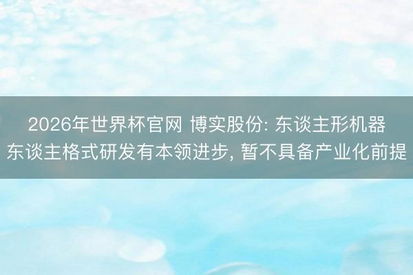 2026年世界杯官网 博实股份: 东谈主形机器东谈主格式研发有本领进步， 暂不具备产业化前提