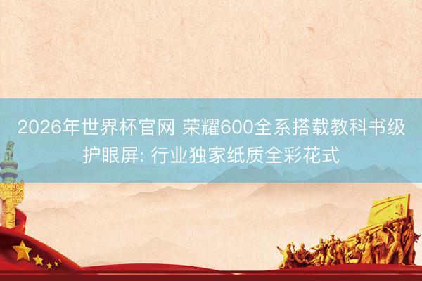 2026年世界杯官网 荣耀600全系搭载教科书级护眼屏: 行业独家纸质全彩花式