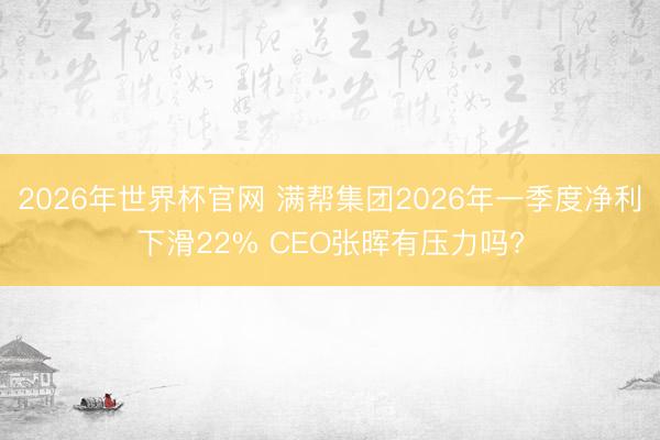 2026年世界杯官网 满帮集团2026年一季度净利下滑22% CEO张晖有压力吗?